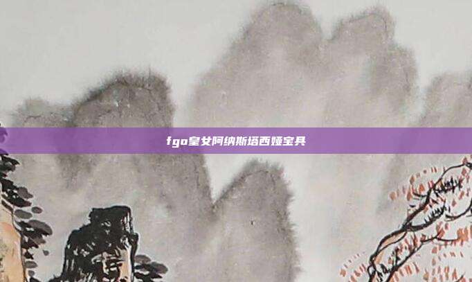 fgo皇女阿纳斯塔西娅宝具