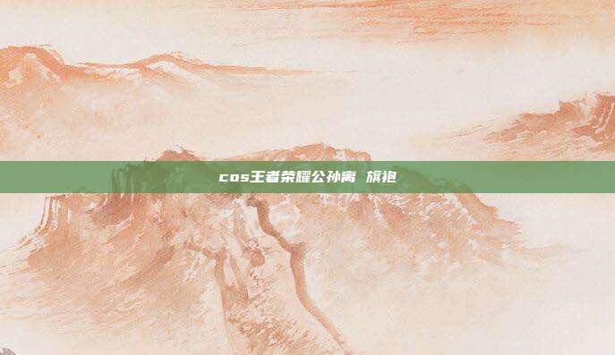 cos王者荣耀公孙离 旗袍
