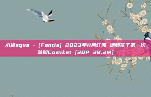 水淼aqua - [Fantia] 2023年11月订阅 浦和花子第一次参加Comiket [30P 39.3M]