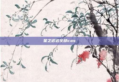 星之迟迟全部cos