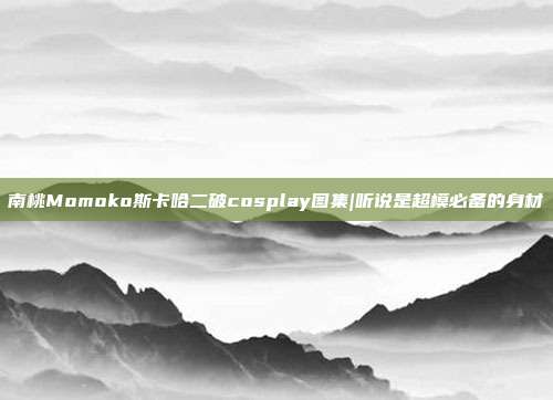 南桃Momoko斯卡哈二破cosplay图集|听说是超模必备的身材