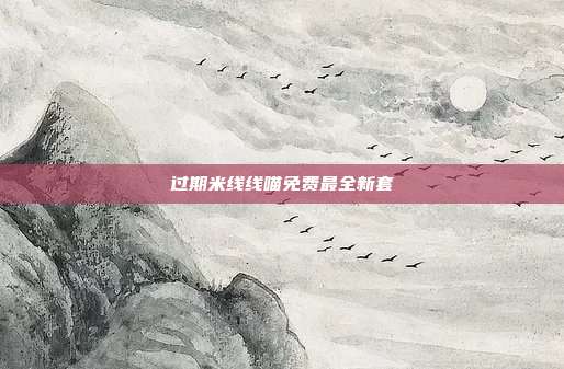 过期米线线喵免费最全新套