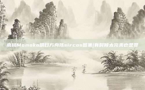 南桃Momoko明日方舟陈sircos图集|有时候太完美也是罪