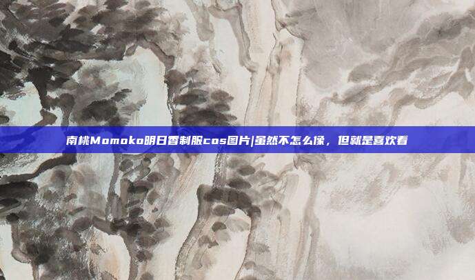 南桃Momoko明日香制服cos图片|虽然不怎么像，但就是喜欢看