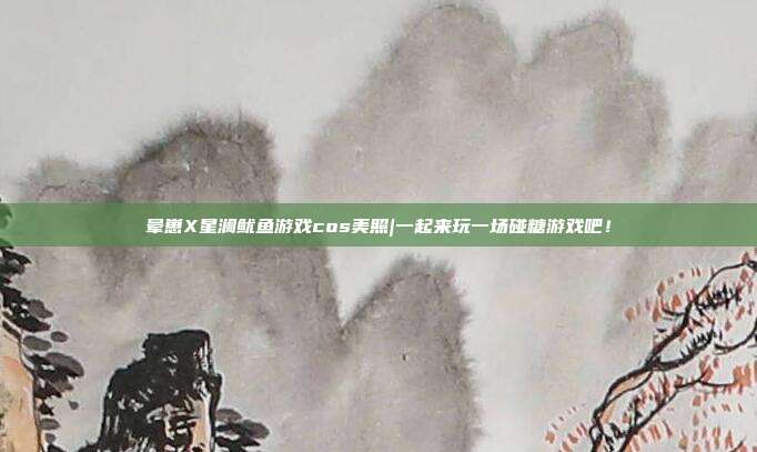 晕崽X星澜鱿鱼游戏cos美照|一起来玩一场碰糖游戏吧！
