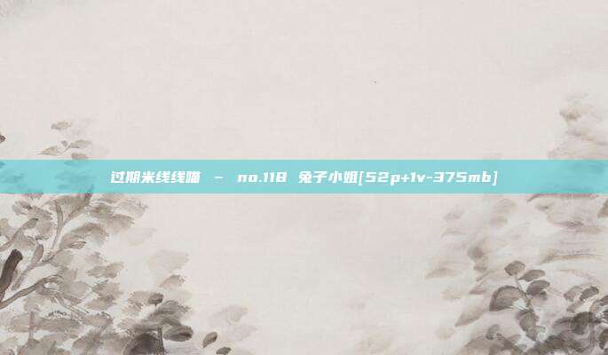 过期米线线喵 – no.118 兔子小姐[52p+1v-375mb]