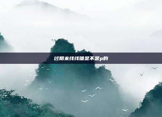 过期米线线喵是不是p的