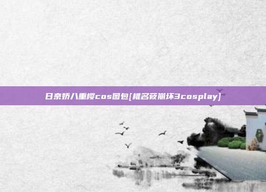 日奈娇八重樱cos图包[椎名莜崩坏3cosplay]
