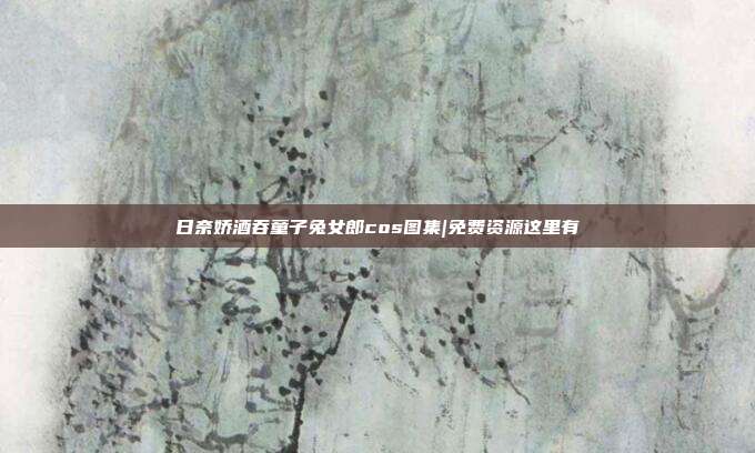 日奈娇酒吞童子兔女郎cos图集|免费资源这里有