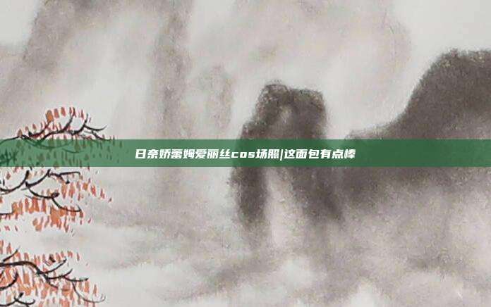 日奈娇蕾姆爱丽丝cos场照|这面包有点棒
