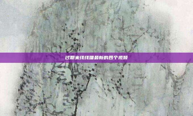 过期米线线喵最新的四个视频