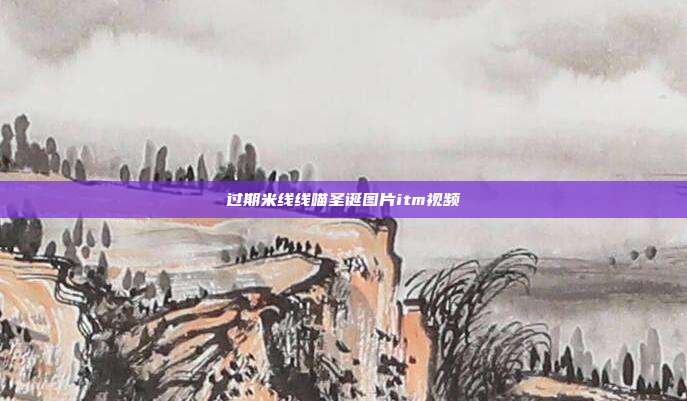 过期米线线喵圣诞图片itm视频