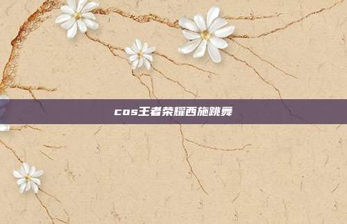 cos王者荣耀西施跳舞