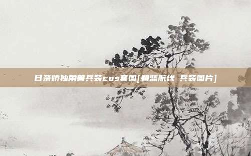 日奈娇独角兽兵装cos套图[碧蓝航线μ兵装图片]