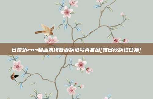 日奈娇cos碧蓝航线吾妻旗袍写真套图[椎名莜旗袍合集]