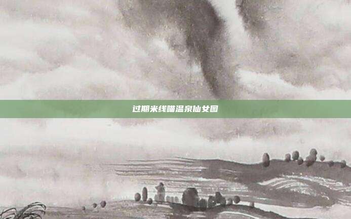 过期米线喵温泉仙女图