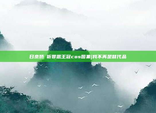 日奈娇楪祈罪恶王冠cos图集|我不再是替代品