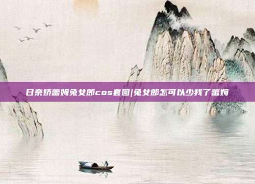 日奈娇蕾姆兔女郎cos套图|兔女郎怎可以少我了蕾姆