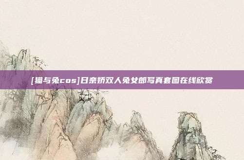 [猫与兔cos]日奈娇双人兔女郎写真套图在线欣赏
