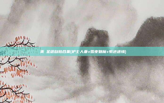 曉美媽圣诞自拍合集(护士人妻+雪夜魅魔+紫色迷情)