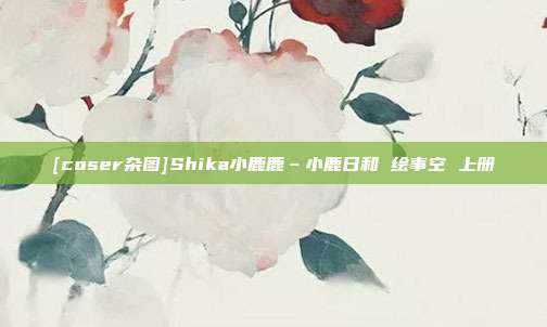 [coser杂图]Shika小鹿鹿–小鹿日和 绘事空 上册