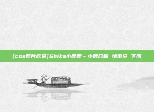 [cos图片欣赏]Shika小鹿鹿–小鹿日和 绘事空 下册