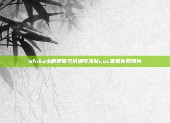 Shika小鹿鹿喜多川海梦泳装cos写真套图图片