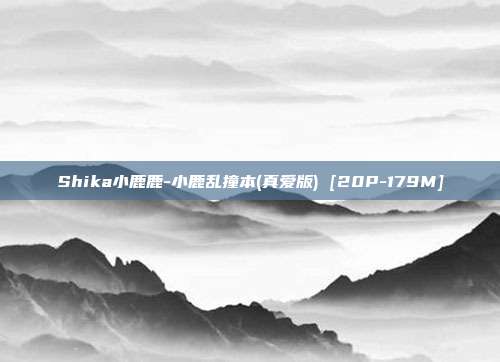 Shika小鹿鹿-小鹿乱撞本(真爱版) [20P-179M]