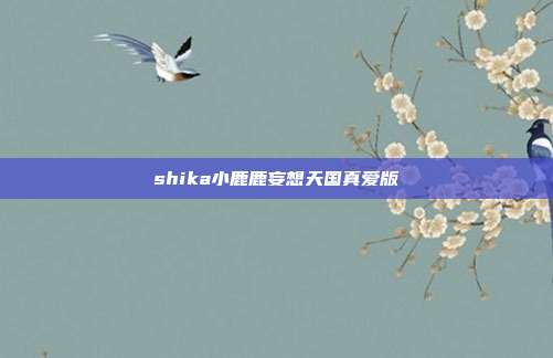 shika小鹿鹿妄想天国真爱版
