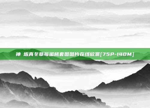神楽坂真冬草莓蜜桃套图图片在线欣赏[75P-140M]