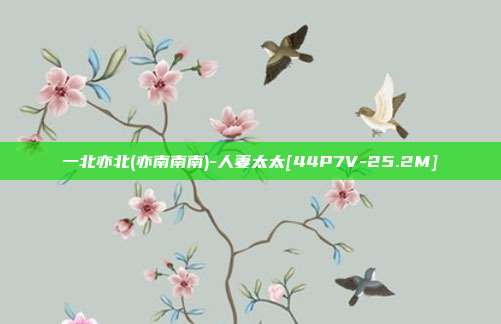 一北亦北(亦南南南)-人妻太太[44P7V-25.2M]