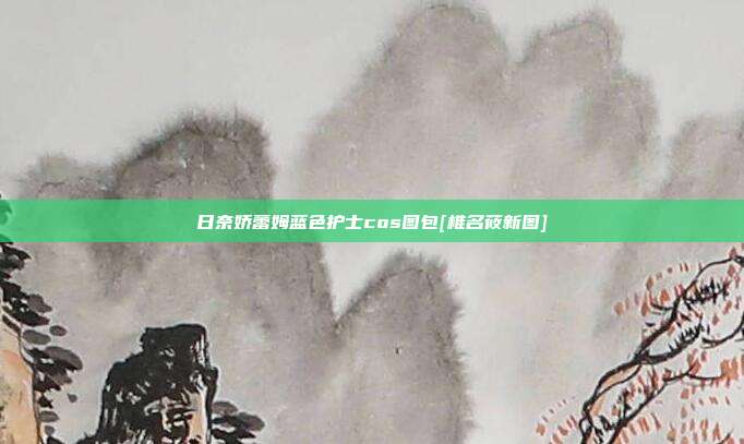 日奈娇蕾姆蓝色护士cos图包[椎名莜新图]