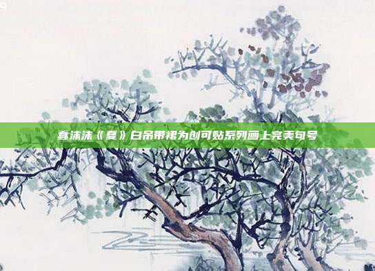 蠢沫沫《夏》白吊带裙为创可贴系列画上完美句号