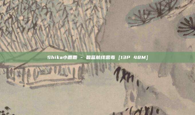 Shika小鹿鹿 - 碧蓝航线恶毒 [13P 48M]