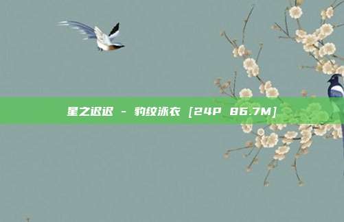 星之迟迟 - 豹纹泳衣 [24P 86.7M]