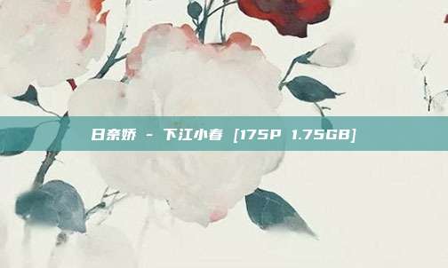 日奈娇 - 下江小春 [175P 1.75GB]