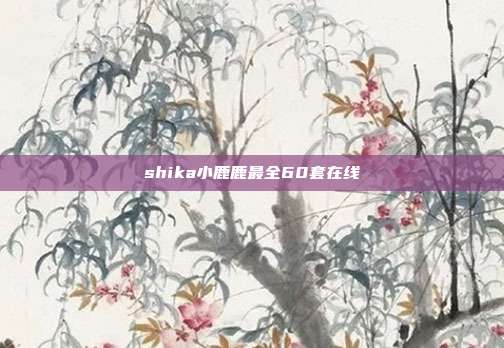 shika小鹿鹿最全60套在线