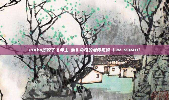 rioko凉凉子《年上の韵》奇怪的老师视频 [3V-93MB]