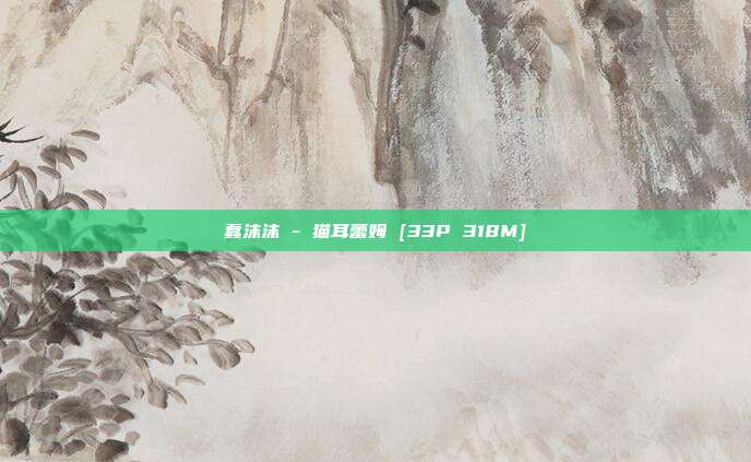 蠢沫沫 - 猫耳蕾姆 [33P 318M]