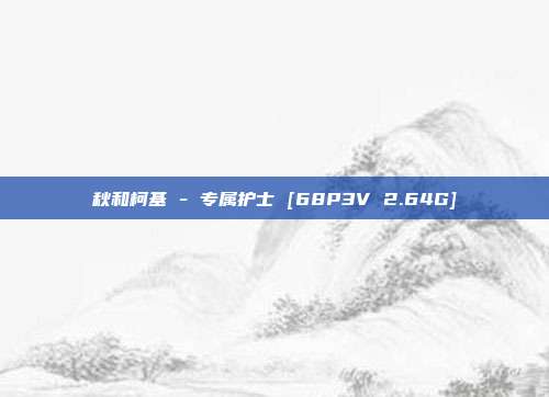 秋和柯基 - 专属护士 [68P3V 2.64G]