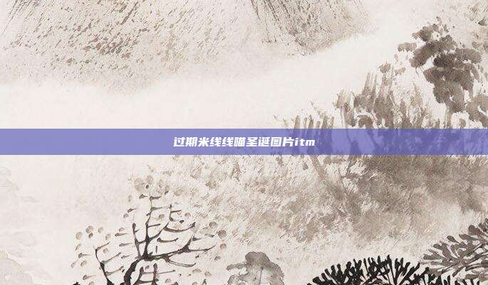 过期米线线喵圣诞图片itm