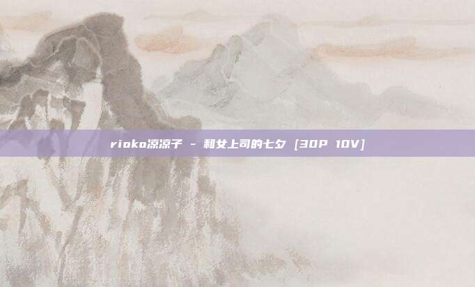 rioko凉凉子 - 和女上司的七夕 [30P 10V]