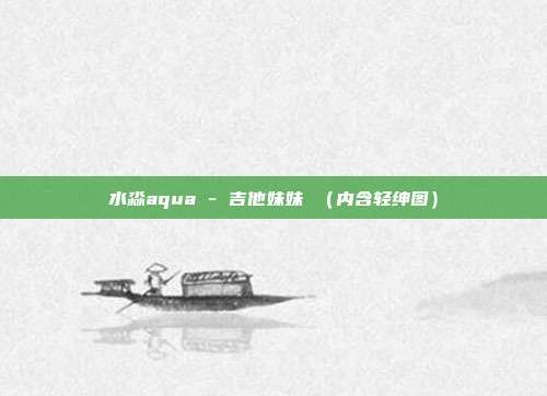 水淼aqua - 吉他妹妹 （内含轻绅图）