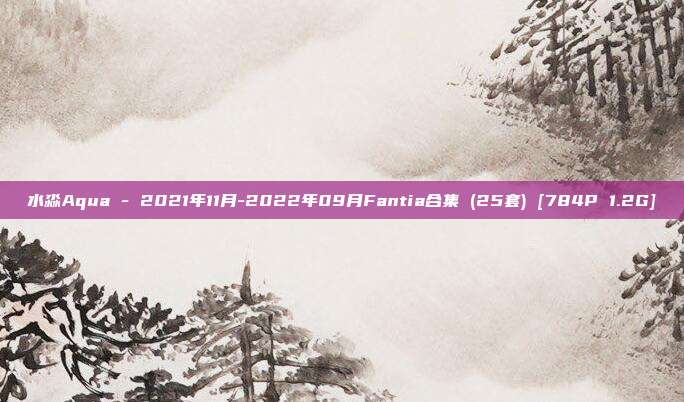 水淼Aqua - 2021年11月-2022年09月Fantia合集 (25套) [784P 1.2G]