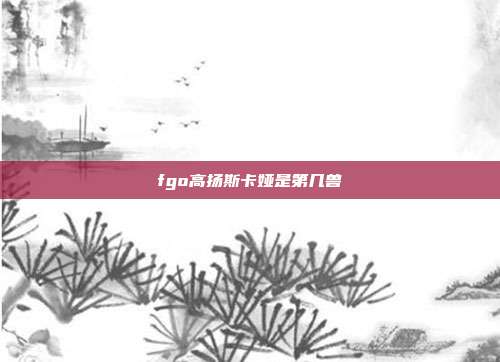 fgo高扬斯卡娅是第几兽