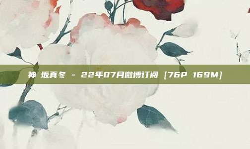 神楽坂真冬 - 22年07月微博订阅 [76P 169M]