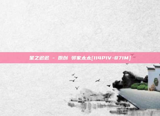 星之迟迟 - 原创 邻家太太[114P1V-871M]