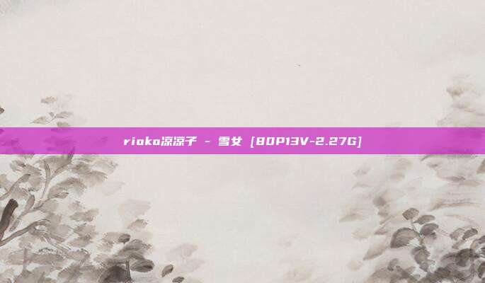 rioko凉凉子 - 雪女 [80P13V-2.27G]