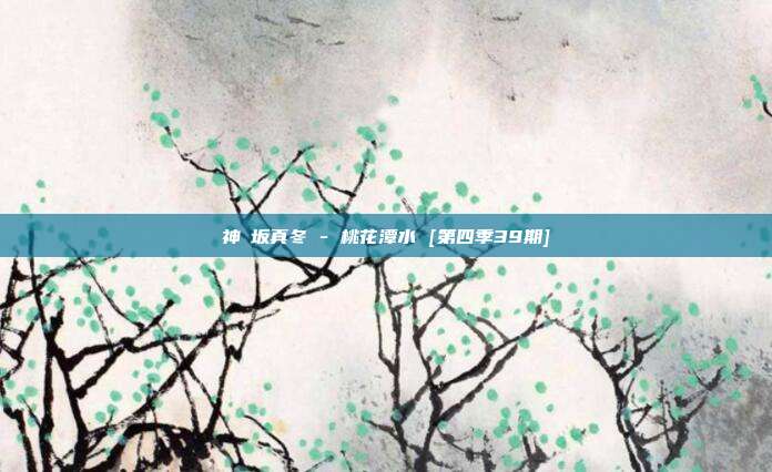 神楽坂真冬 - 桃花潭水 [第四季39期]