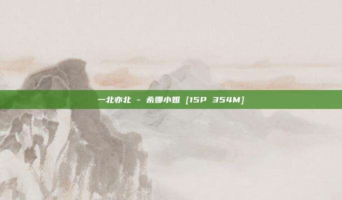一北亦北 - 希娜小姐 [15P 354M]